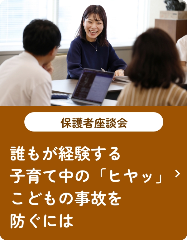 保護者座談会 誰もが経験する子育て中の「ヒヤッ」 こどもの事故を防ぐには
